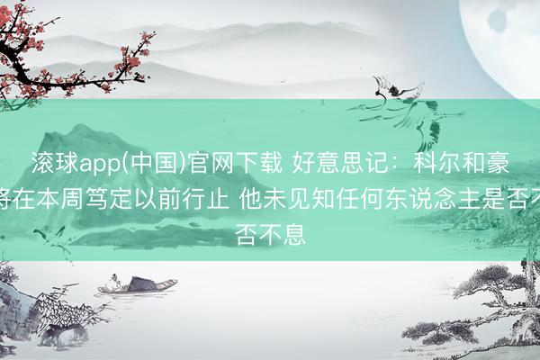 滚球app(中国)官网下载 好意思记：科尔和豪杰将在本周笃定以前行止 他未见知任何东说念主是否不息
