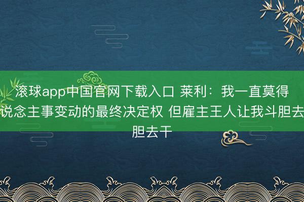 滚球app中国官网下载入口 莱利：我一直莫得东说念主事变动的最终决定权 但雇主王人让我斗胆去干
