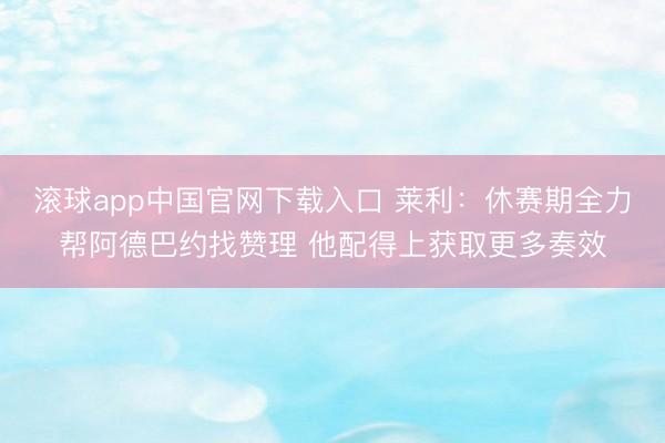 滚球app中国官网下载入口 莱利:休赛期全力帮阿德巴约找赞理 他配得上获取更多奏效