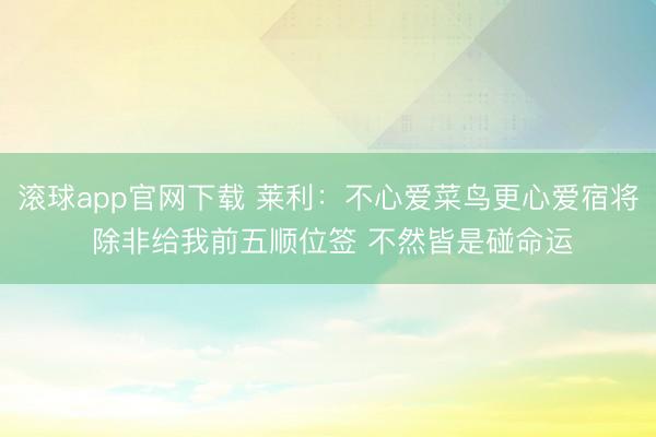 滚球app官网下载 莱利：不心爱菜鸟更心爱宿将 除非给我前五顺位签 不然皆是碰命运