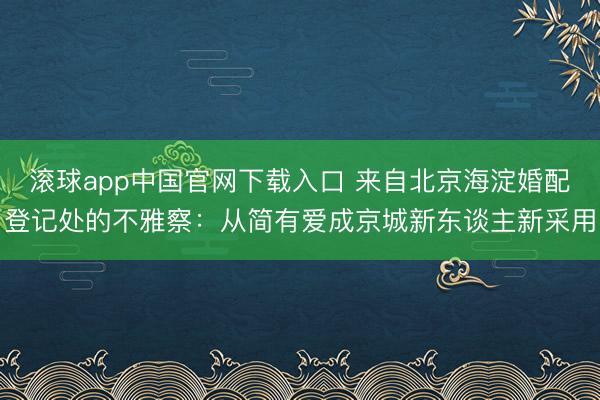 滚球app中国官网下载入口 来自北京海淀婚配登记处的不雅察：从简有爱成京城新东谈主新采用