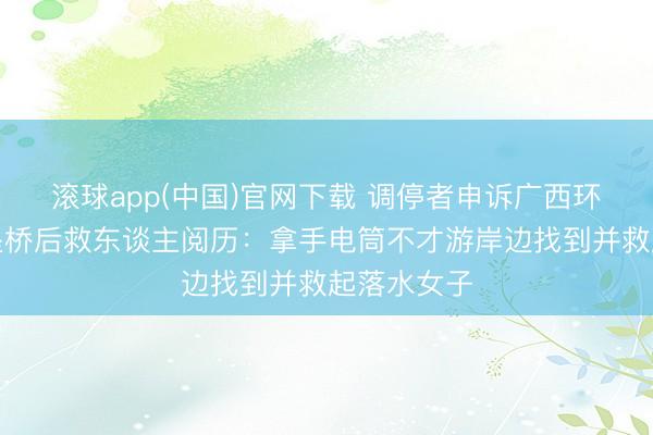 滚球app(中国)官网下载 调停者申诉广西环江皮卡车坠桥后救东谈主阅历：拿手电筒不才游岸边找到并救起落水女子