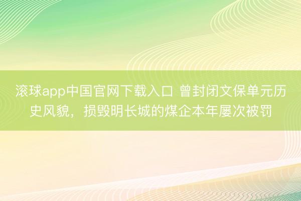 滚球app中国官网下载入口 曾封闭文保单元历史风貌，损毁明长城的煤企本年屡次被罚