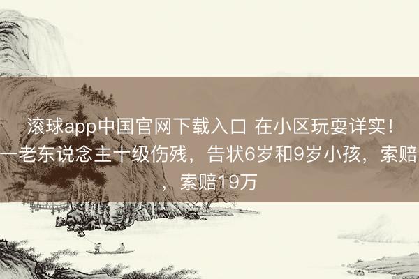 滚球app中国官网下载入口 在小区玩耍详实！广东一老东说念主十级伤残，告状6岁和9岁小孩，索赔19万
