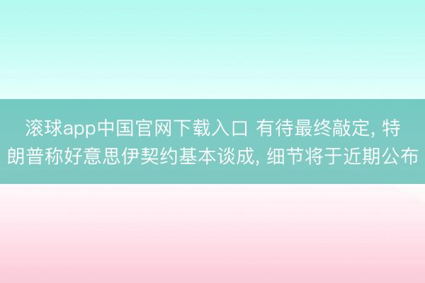 滚球app中国官网下载入口 有待最终敲定， 特朗普称好意思伊契约基本谈成， 细节将于近期公布