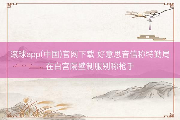 滚球app(中国)官网下载 好意思音信称特勤局在白宫隔壁制服别称枪手