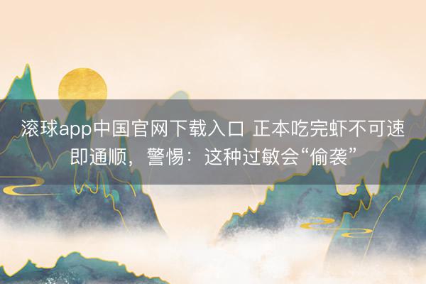 滚球app中国官网下载入口 正本吃完虾不可速即通顺，警惕：这种过敏会“偷袭”