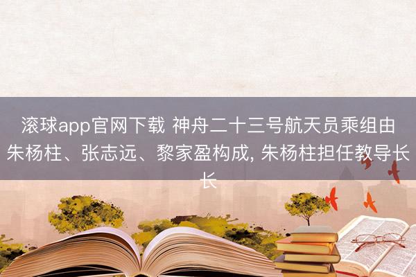 滚球app官网下载 神舟二十三号航天员乘组由朱杨柱、张志远、黎家盈构成， 朱杨柱担任教导长