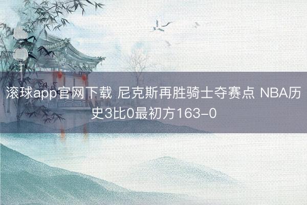 滚球app官网下载 尼克斯再胜骑士夺赛点 NBA历史3比0最初方163-0