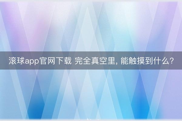 滚球app官网下载 完全真空里， 能触摸到什么?