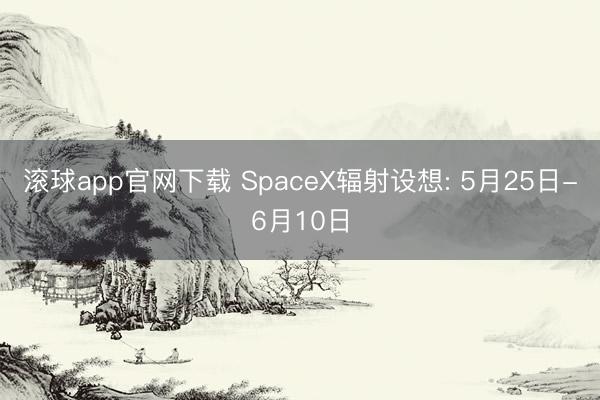 滚球app官网下载 SpaceX辐射设想: 5月25日-6月10日