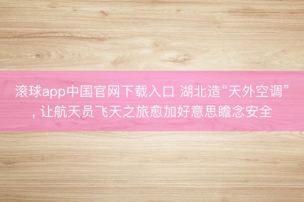滚球app中国官网下载入口 湖北造“天外空调”, 让航天员飞天之旅愈加好意思瞻念安全