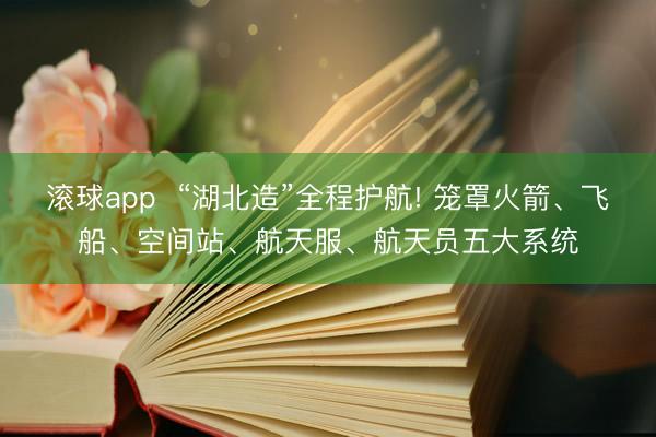 滚球app  “湖北造”全程护航! 笼罩火箭、飞船、空间站、航天服、航天员五大系统