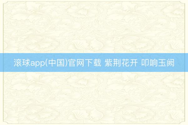滚球app(中国)官网下载 紫荆花开 叩响玉阙