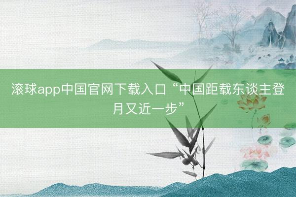 滚球app中国官网下载入口 “中国距载东谈主登月又近一步”