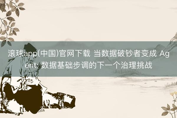 滚球app(中国)官网下载 当数据破钞者变成 Agent: 数据基础步调的下一个治理挑战