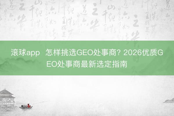 滚球app  怎样挑选GEO处事商? 2026优质GEO处事商最新选定指南