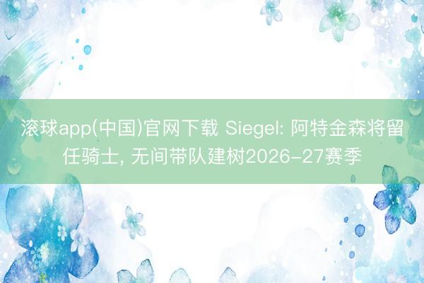 滚球app(中国)官网下载 Siegel: 阿特金森将留任骑士， 无间带队建树2026-27赛季