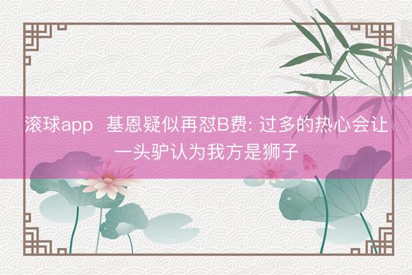 滚球app  基恩疑似再怼B费: 过多的热心会让一头驴认为我方是狮子