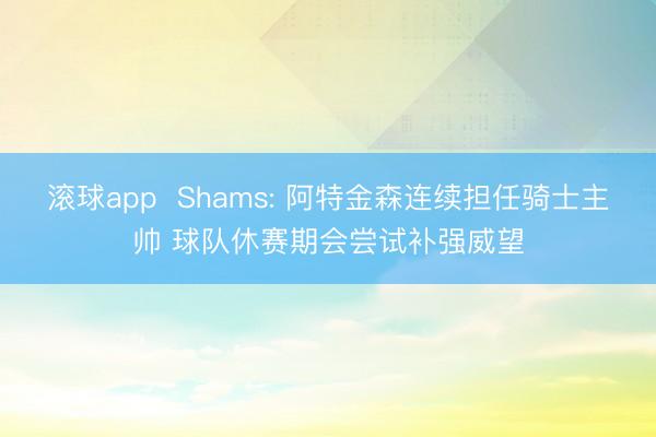 滚球app  Shams: 阿特金森连续担任骑士主帅 球队休赛期会尝试补强威望