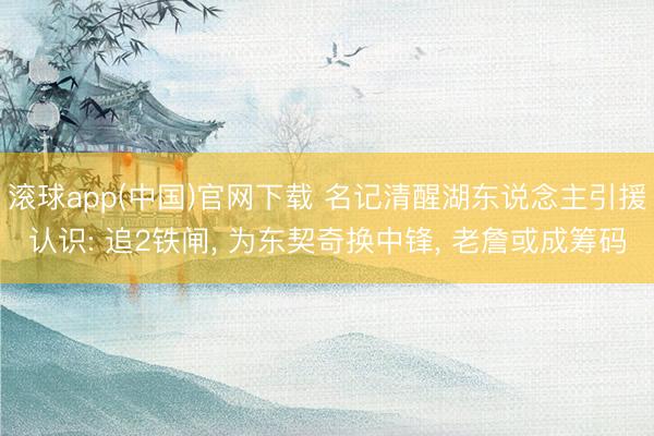 滚球app(中国)官网下载 名记清醒湖东说念主引援认识: 追2铁闸, 为东契奇换中锋, 老詹或成筹码