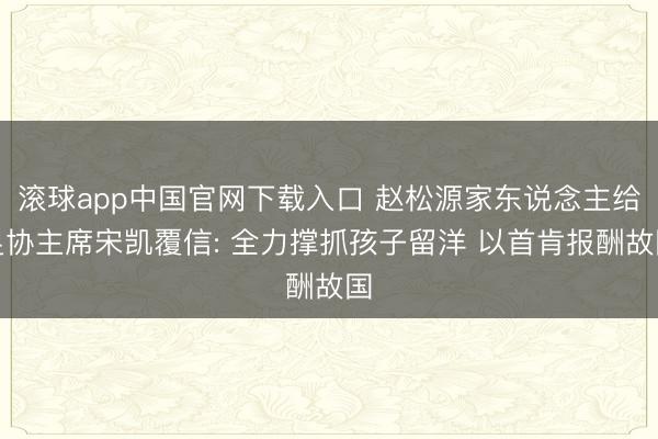 滚球app中国官网下载入口 赵松源家东说念主给足协主席宋凯覆信: 全力撑抓孩子留洋 以首肯报酬故国