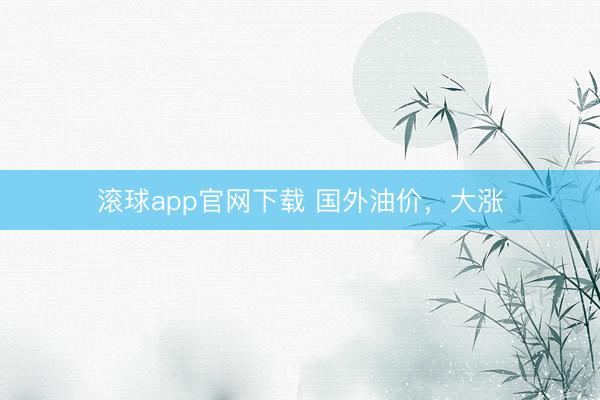 滚球app官网下载 国外油价，大涨