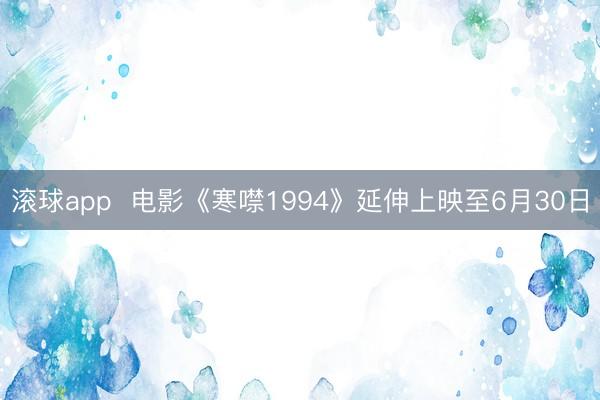 滚球app 电影《寒噤1994》延伸上映至6月30日