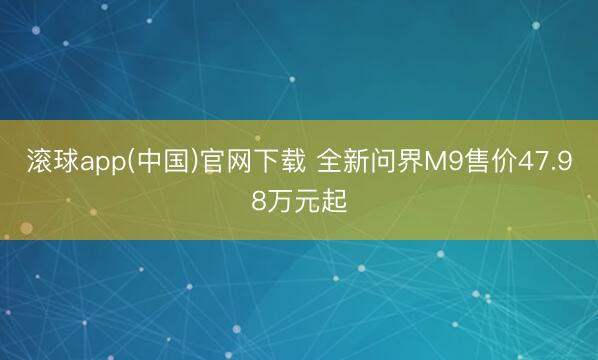 滚球app(中国)官网下载 全新问界M9售价47.98万元起