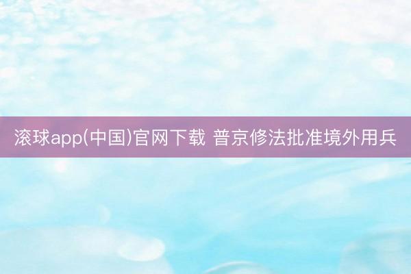 滚球app(中国)官网下载 普京修法批准境外用兵