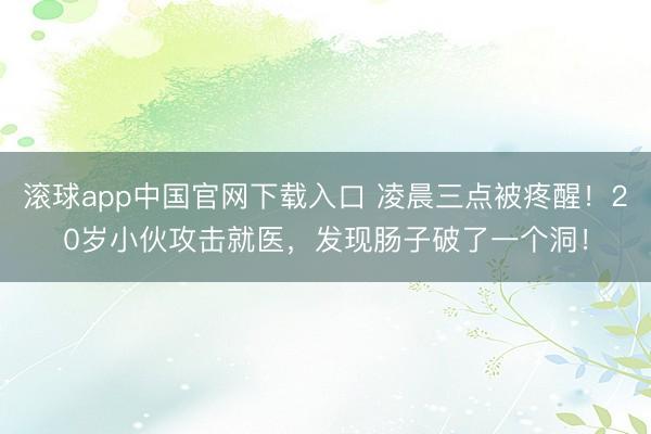 滚球app中国官网下载入口 凌晨三点被疼醒！20岁小伙攻击就医，发现肠子破了一个洞！