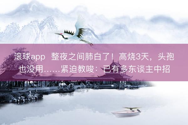 滚球app  整夜之间肺白了！高烧3天，头孢也没用……紧迫教唆：已有多东谈主中招