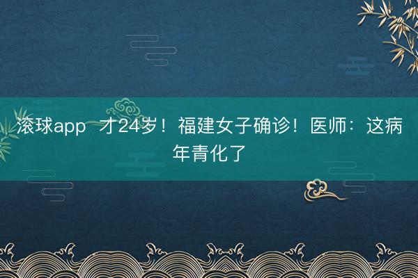 滚球app  才24岁！福建女子确诊！医师：这病年青化了