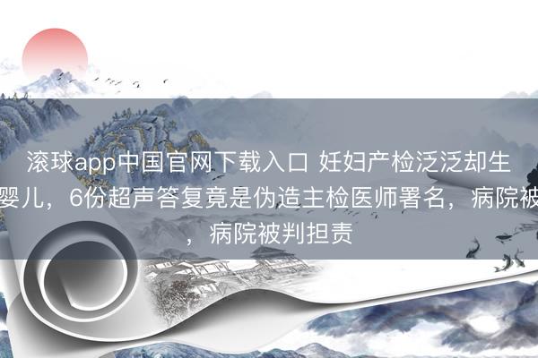 滚球app中国官网下载入口 妊妇产检泛泛却生下荒唐婴儿，6份超声答复竟是伪造主检医师署名，病院被判担责