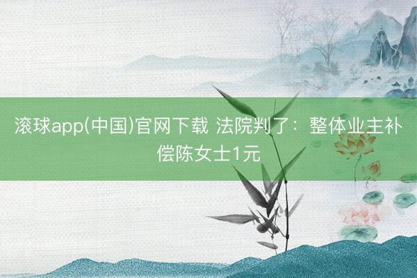 滚球app(中国)官网下载 法院判了：整体业主补偿陈女士1元