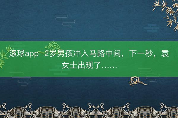 滚球app  2岁男孩冲入马路中间，下一秒，<a href=