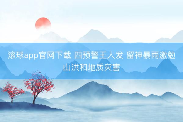 滚球app官网下载 四预警王人发 留神暴雨激勉山洪和地质灾害