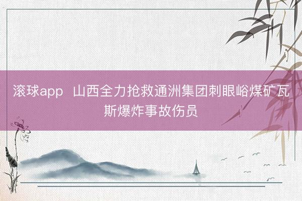 滚球app  山西全力抢救通洲集团刺眼峪煤矿瓦斯爆炸事故伤员
