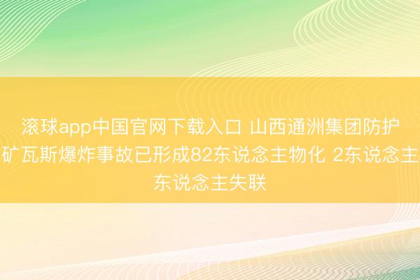 滚球app中国官网下载入口 山西通洲集团防护峪煤矿瓦斯爆炸事故已形成82东说念主物化 2东说念主失联