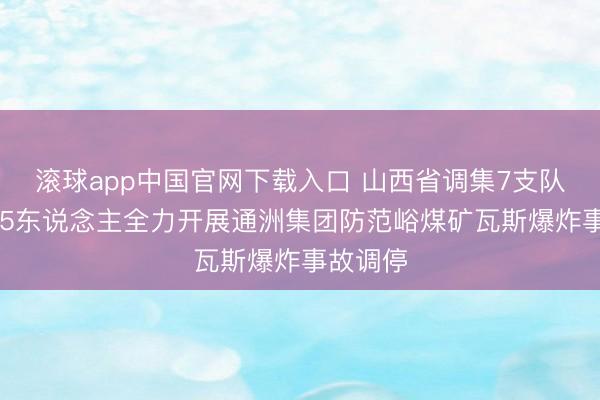 滚球app中国官网下载入口 山西省调集7支队列共755东说念主全力开展通洲集团防范峪煤矿瓦斯爆炸事故调停