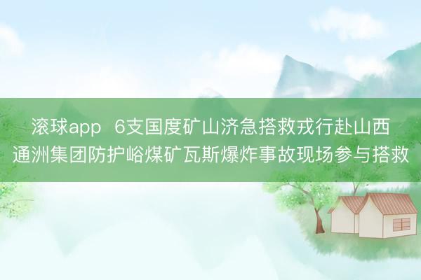滚球app  6支国度矿山济急搭救戎行赴山西通洲集团防护峪煤矿瓦斯爆炸事故现场参与搭救
