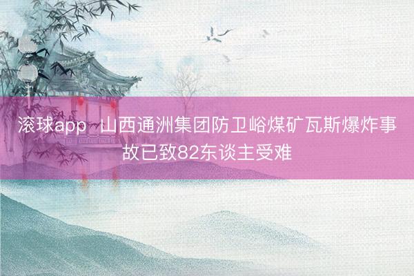 滚球app  山西通洲集团防卫峪煤矿瓦斯爆炸事故已致82东谈主受难