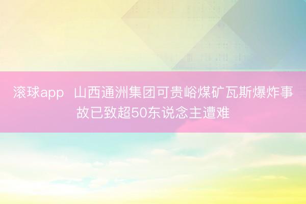 滚球app  山西通洲集团可贵峪煤矿瓦斯爆炸事故已致超50东说念主遭难
