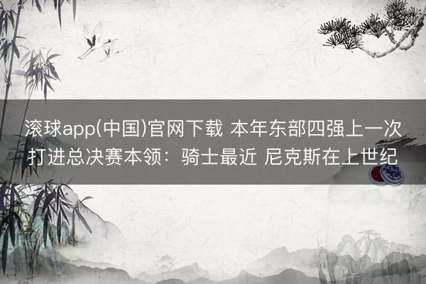 滚球app(中国)官网下载 本年东部四强上一次打进总决赛本领：骑士最近 尼克斯在上世纪