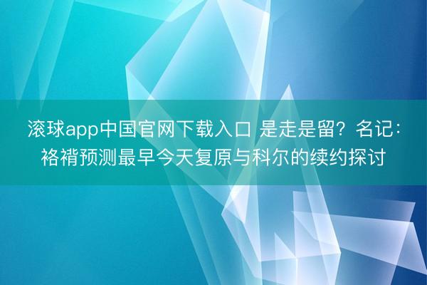 滚球app中国官网下载入口 是走是留？名记：袼褙预测最早今天复原与科尔的续约探讨