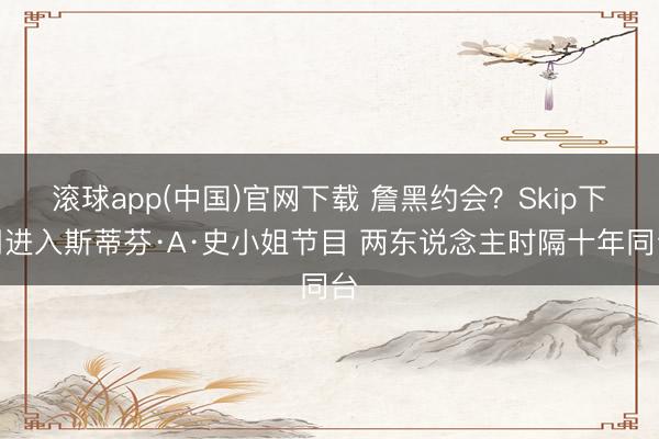 滚球app(中国)官网下载 詹黑约会？Skip下周进入斯蒂芬·A·史小姐节目 两东说念主时隔十年同台