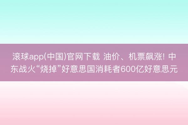 滚球app(中国)官网下载 油价、机票飙涨! 中东战火“烧掉”好意思国消耗者600亿好意思元