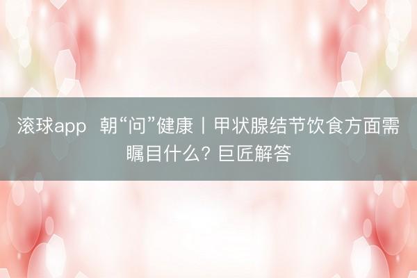 滚球app  朝“问”健康丨甲状腺结节饮食方面需瞩目什么? 巨匠解答