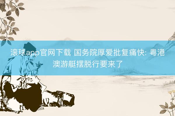 滚球app官网下载 国务院厚爱批复痛快: 粤港澳游艇摆脱行要来了