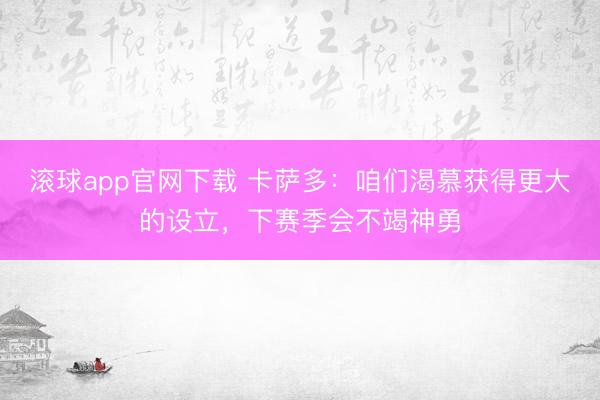 滚球app官网下载 卡萨多：咱们渴慕获得更大的设立，下赛季会不竭神勇